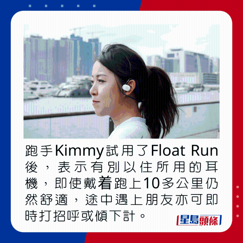 跑手Kimmy試用了Float Run後，表示有別以住所用的耳機，即使戴著跑上10多公里仍然舒適，途中遇上朋友亦可即時打招呼或傾下計。