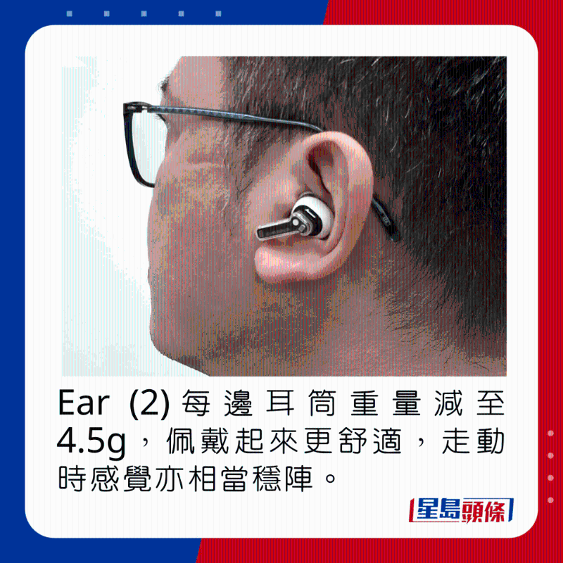 Ear (2)每邊耳筒重量減至4.5g，佩戴起來(lái)更舒適，走動(dòng)時(shí)感覺亦相當(dāng)穩(wěn)陣。