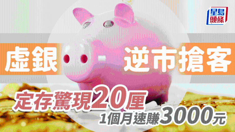 虛銀逆市搶客，定存驚現20厘，1個月速賺逾3000元