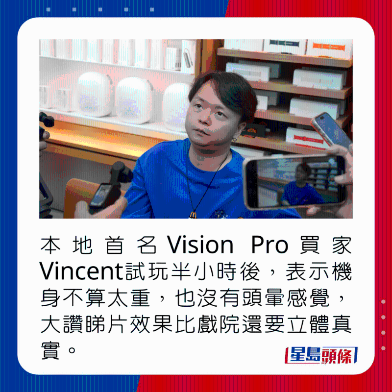 本地首名Vision Pro買家Vincent試玩半小時后，表示機身不算太重，也沒有頭暈感覺，大贊睇片效果比戲院還要立體真實。